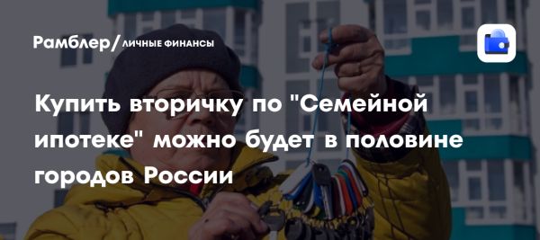 Семейная ипотека теперь доступна на вторичном рынке в 670 городах России