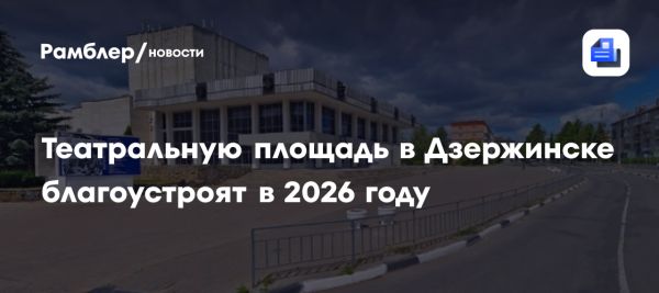 Дзержинск выбрал Театральную площадь для благоустройства в 2026 году