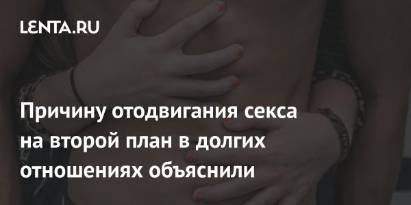 Почему пары в длительных отношениях могут откладывать сексуальную близость