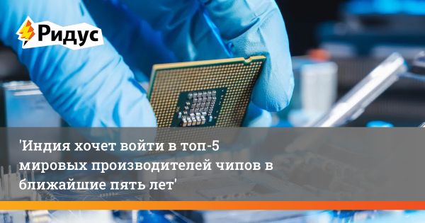 Индия вступает в глобальную «чиповую войну» с Китаем и Западом