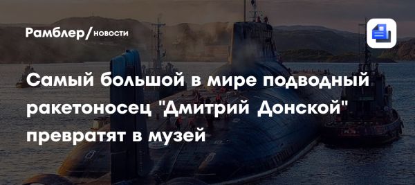 Подводный крейсер Дмитрий Донской станет частью Военно-морского музея