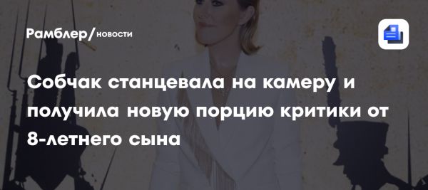 Ксения Собчак отвечает на критику сына о танцах в TikTok