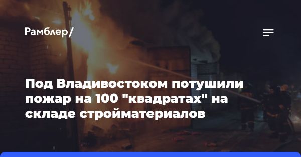 Пожар на складе строительных материалов в пригороде Владивостока успешно потушен