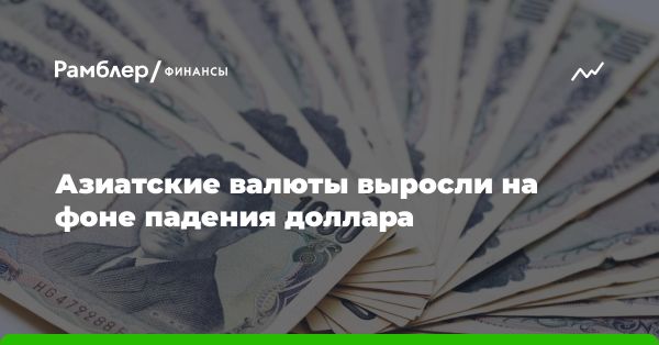 Рост азиатских валют и падение доллара: обзор рынка