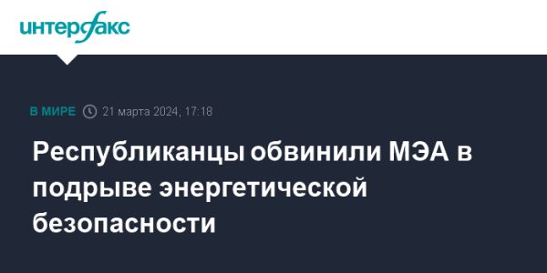 Республиканцы обвинили МЭА в подрыве энергетической безопасности