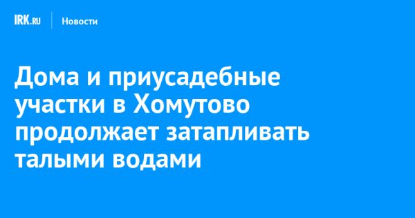 Сложная паводковая обстановка в Хомутово требует вмешательства властей