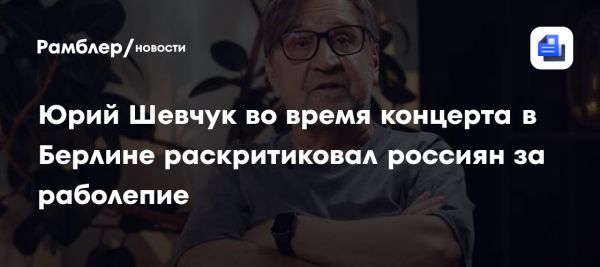 Юрий Шевчук критикует раболепие россиян на концерте в Берлине