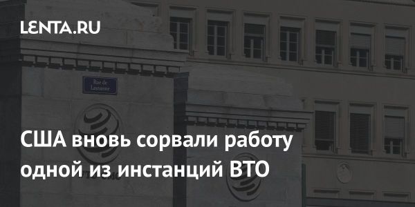 США блокируют выбор новых членов Апелляционного органа ВТО