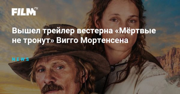 Трейлер вестерна «Мёртвые не тронут» от режиссёра Вигго Мортенсена