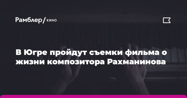 Съемки байопика о жизни композитора С. Рахманинова в ХМАО