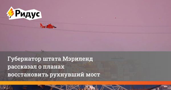 Губернатор Мэриленда объявил о восстановлении автомобильного моста в Балтиморе