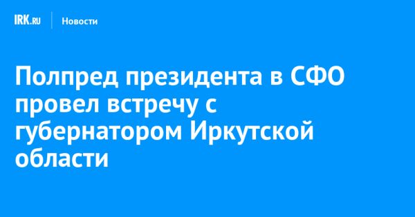 Встреча представителя президента РФ и губернатора Иркутской области: фокус на национальные проекты