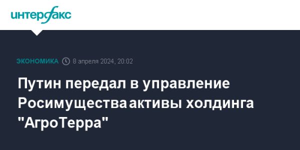 Владимир Путин передал управление активами холдинга «АгроТерра» компании Росимущество