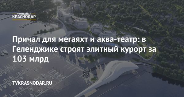 Открытие курорта «Геленджик Марина»: инвестиции и развитие региона