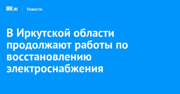 Последствия урагана в Иркутской области: обращения жителей, отключения электроэнергии, восстановление работы