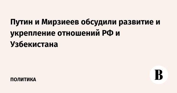 Путин и Мирзиеев обсудили развитие стратегического партнерства