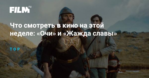 Обзор новых фильмов на этой неделе Очи и Жажда славы