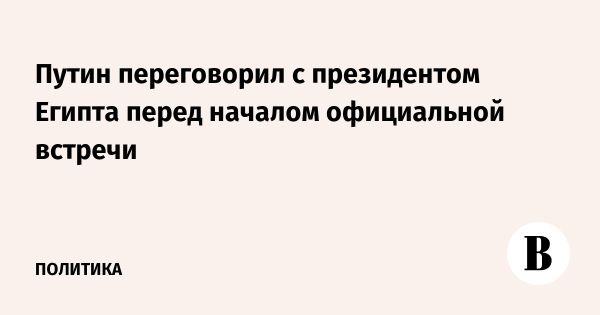 Переговоры Путина и Ас-Сиси о сотрудничестве России и Египта