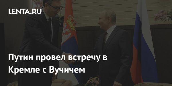 Встреча Путина и Вучича в Кремле символизирует крепкие связи