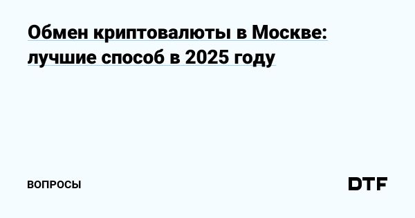 Обмен криптовалюты в Москве в 2025 году: безопасность и удобство