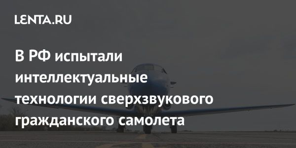 Испытания интеллектуальных технологий для сверхзвукового самолета в России
