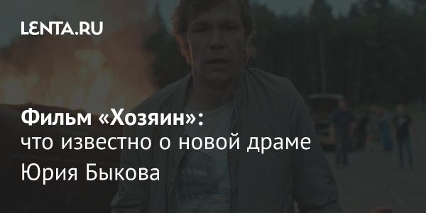 Фильм «Хозяин» от Юрия Быкова: от международной премьеры до разработки