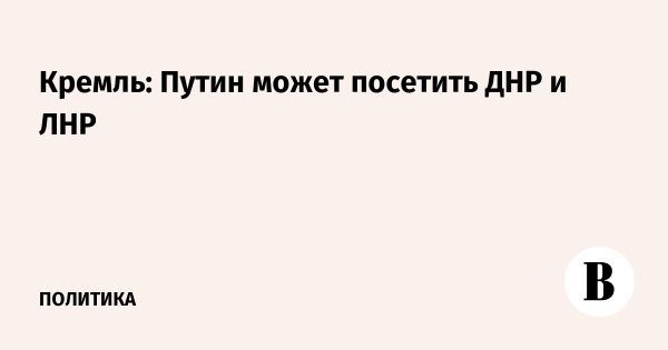 Путин планирует визит в Донецкую и Луганскую республики