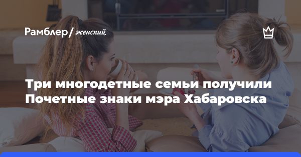 Почетные знаки мэра Хабаровска за семейное воспитание