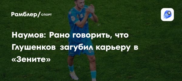 Николай Наумов о карьере Максима Глушенкова в Зените