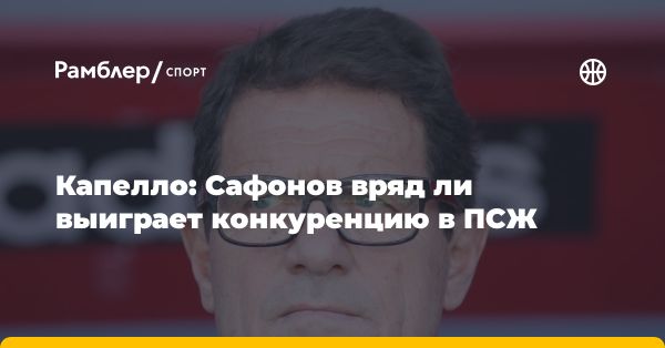 Фабио Капелло высказал мнение о Матвее Сафонове и переходе в «ПСЖ»