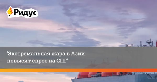 Рост спроса на сжиженный природный газ в Азии: реакция рынка на экстремальную жару