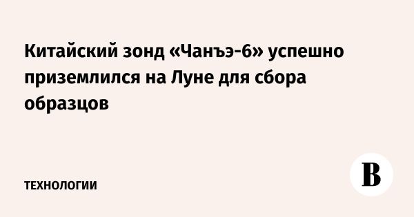 Китайский лунный зонд «Чанъэ-6» успешно приземлился на обратной стороне Луны