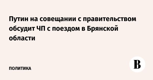 Путин обсудит последствия крушения поезда в Брянской области