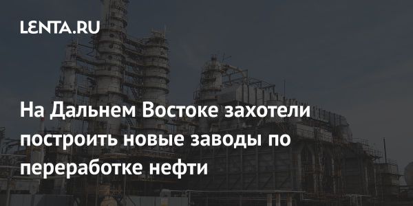 Строительство новых нефтеперерабатывающих заводов на Дальнем Востоке
