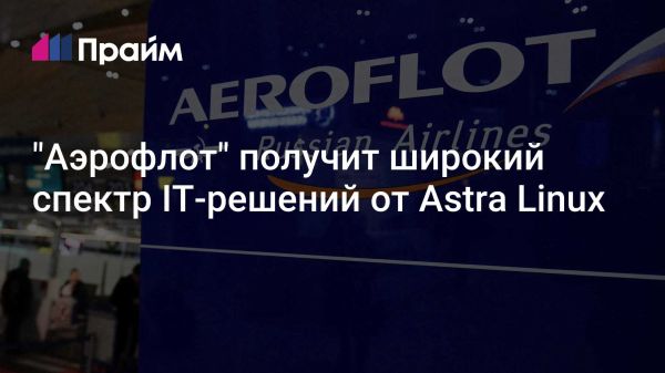 «Аэрофлот» и IT-компания «Русбитех-Астра» заключили стратегическое партнерство на ПМЭФ 2024