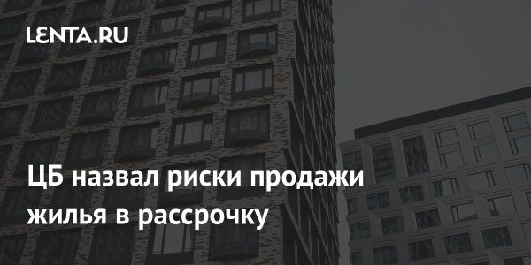Центробанк предупреждает о рисках закредитованности в связи с рассрочкой на жилье
