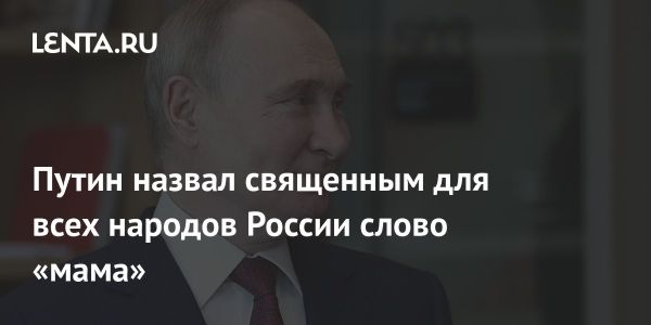 Президент России Владимир Путин оценил значение слова «мама» для формирования патриотического сознания