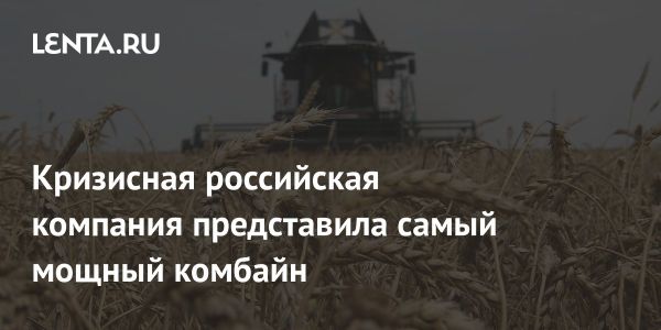 Ростсельмаш запускает новый комбайн и сталкивается с кризисом на рынке