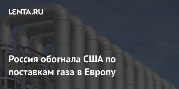 Россия опередила США по поставкам газа в Европу в мае 2024: данные и анализ