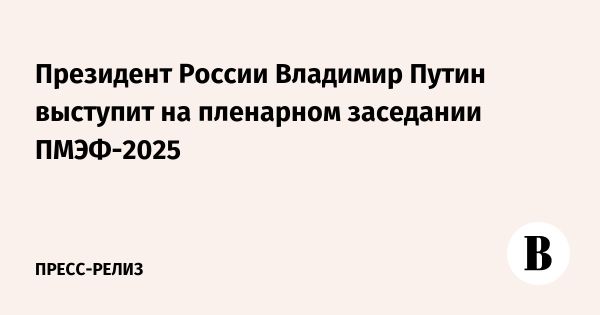 Путин выступит на Санкт-Петербургском международном экономическом форуме 2025
