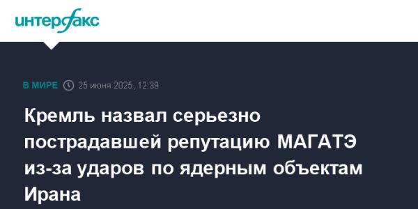 Кремль обеспокоен ухудшением репутации МАГАТЭ из-за атак на Иран