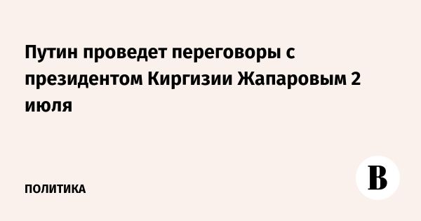 Встреча Путина и Жапарова в Кремле запланирована на 2 июля