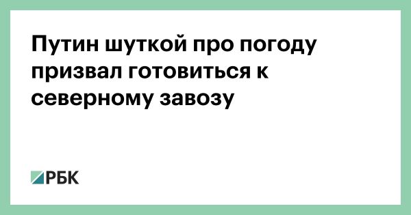 Путин инициирует подготовку к северному завозу 2025 года