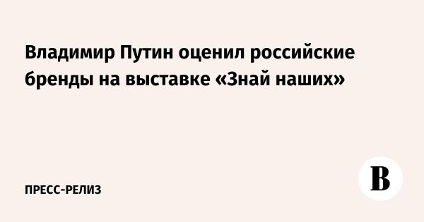 Владимир Путин на выставке конкурса Знай наших продвигает российские бренды