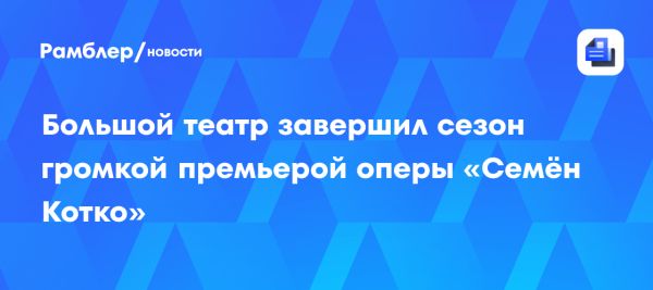 Возвращение оперы Сергея Прокофьева Семён Котко на сцену Большого театра