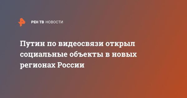 Путин открывает социальные и инфраструктурные объекты в новых регионах России