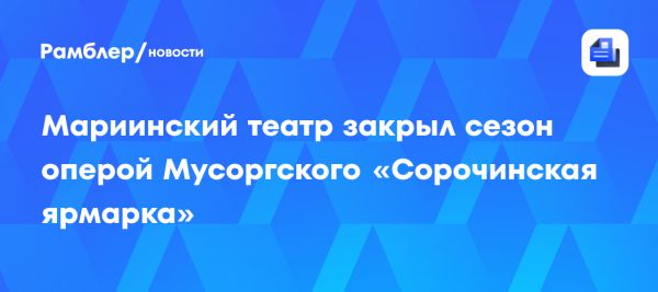 Завершение сезона в Мариинском театре оперой Сорочинская ярмарка