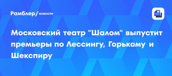 Новые премьеры Московского еврейского театра Шалом в сезоне 2023
