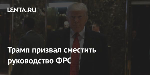 Трамп призывает сменить руководство ФРС из-за ставки