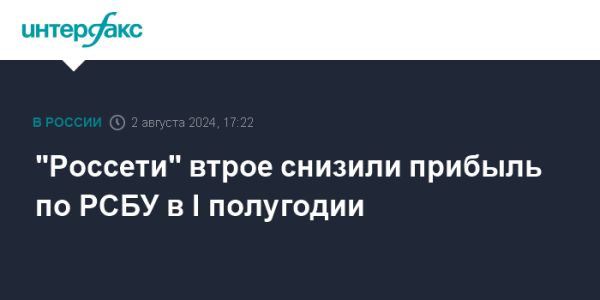 Чистая прибыль ПАО Россети сократилась в первом полугодии 2023